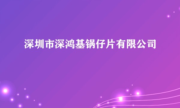深圳市深鸿基锅仔片有限公司