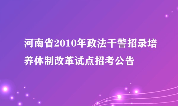 河南省2010年政法干警招录培养体制改革试点招考公告