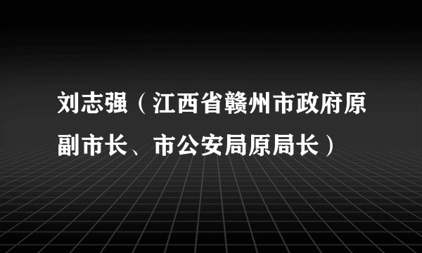 刘志强（江西省赣州市政府原副市长、市公安局原局长）