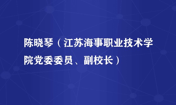 陈晓琴（江苏海事职业技术学院党委委员、副校长）