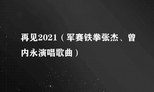 再见2021（军赛铁拳张杰、曾内永演唱歌曲）