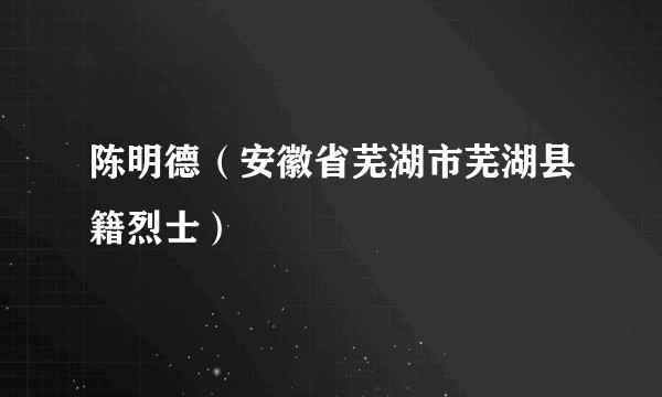 陈明德（安徽省芜湖市芜湖县籍烈士）