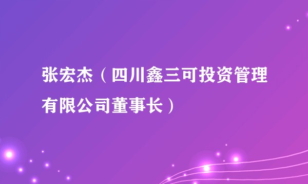 张宏杰（四川鑫三可投资管理有限公司董事长）