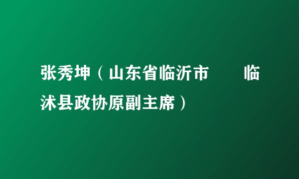 张秀坤（山东省临沂市‌‌临沭县政协原副主席）