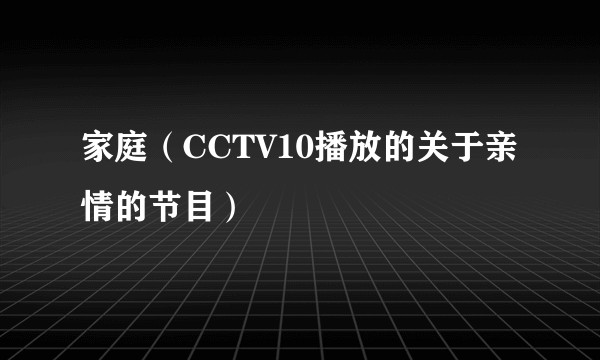 家庭（CCTV10播放的关于亲情的节目）