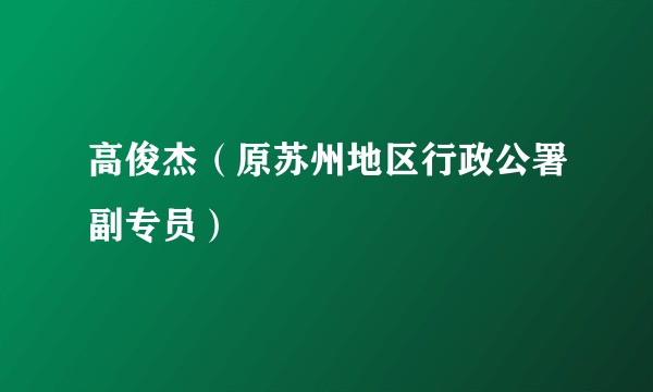 高俊杰（原苏州地区行政公署副专员）