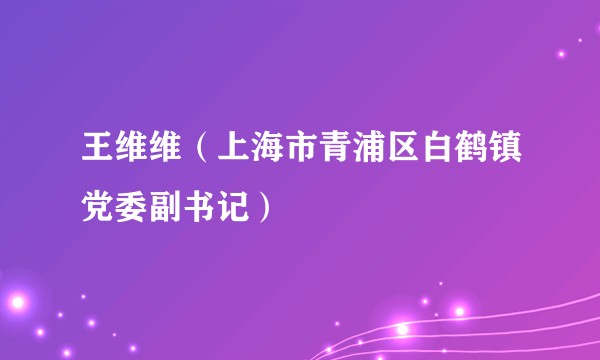 王维维(上海市青浦区白鹤镇党委副书记)
