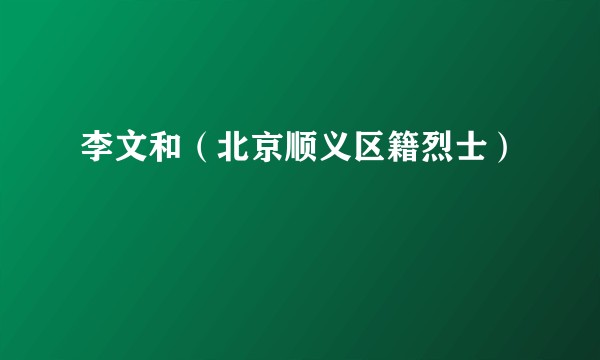 李文和（北京顺义区籍烈士）