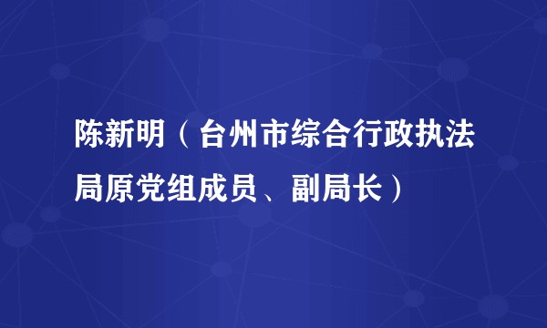 陈新明(台州市综合行政执法局原党组成员、副局长)