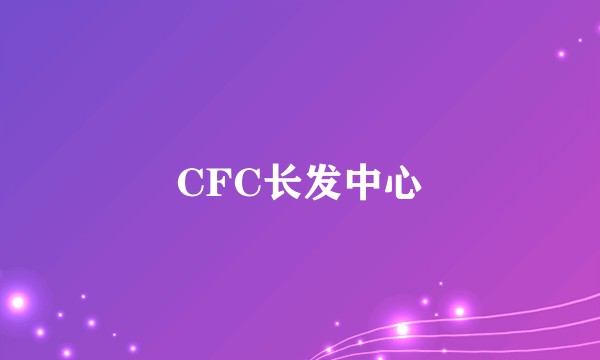 CFC长发中心