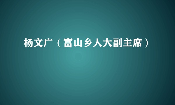 杨文广(富山乡人大副主席)