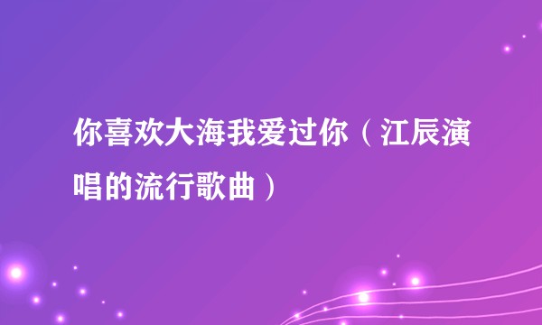 你喜欢大海我爱过你（江辰演唱的流行歌曲）