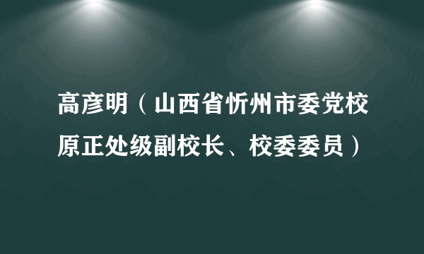 高彦明(山西省忻州市委党校原正处级副校长、校委委员)