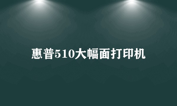 惠普510大幅面打印机