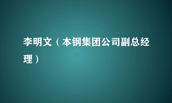 李明文（本钢集团公司副总经理）