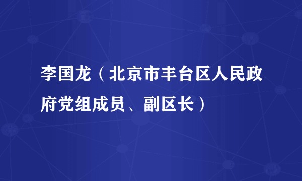 李国龙（北京市丰台区人民政府党组成员、副区长）