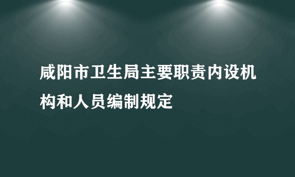 咸阳市卫生局主要职责内设机构和人员编制规定