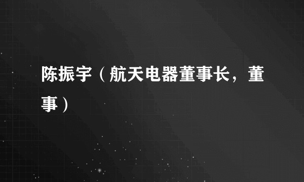 陈振宇(航天电器董事长,董事)