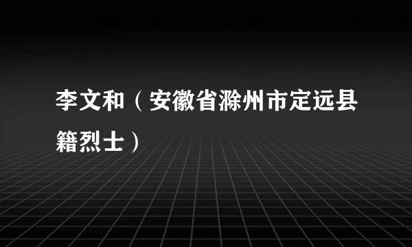 李文和（安徽省滁州市定远县籍烈士）