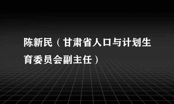 陈新民（甘肃省人口与计划生育委员会副主任）