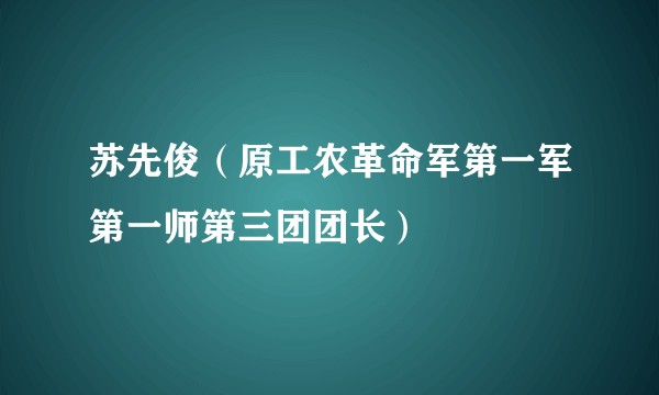 苏先俊(原工农革命军第一军第一师第三团团长)