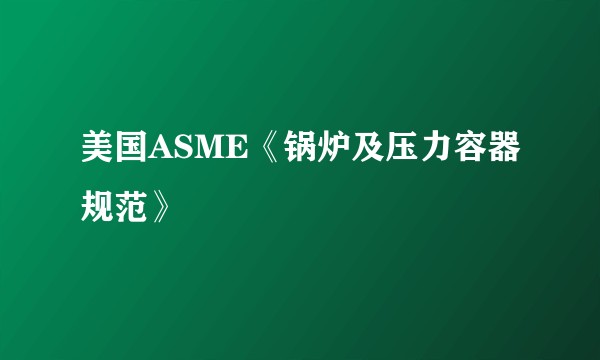 美国ASME《锅炉及压力容器规范》