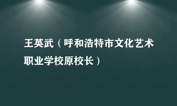 王英武（呼和浩特市文化艺术职业学校原校长）