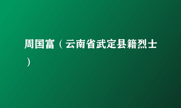 周国富（云南省武定县籍烈士）