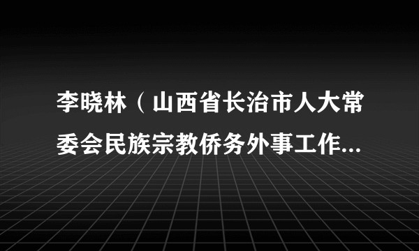 李晓林(山西省长治市人大常委会民族宗教侨务外事工作委员会主任)