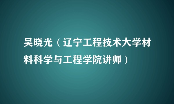吴晓光(辽宁工程技术大学材料科学与工程学院讲师)