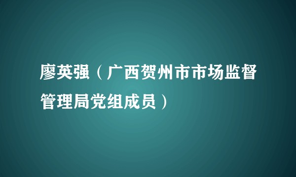 廖英强（广西贺州市市场监督管理局党组成员）