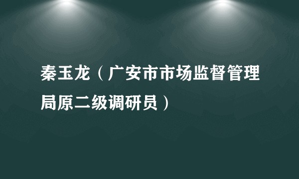 秦玉龙(广安市市场监督管理局原二级调研员)