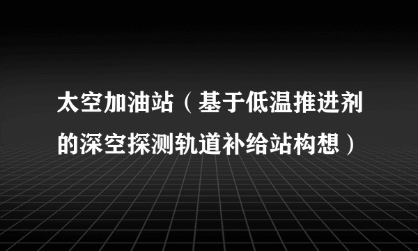 太空加油站（基于低温推进剂的深空探测轨道补给站构想）