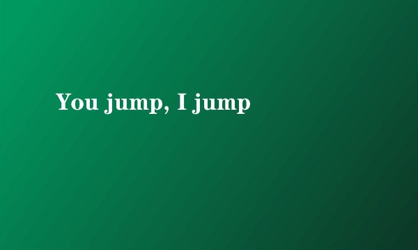 You jump, I jump