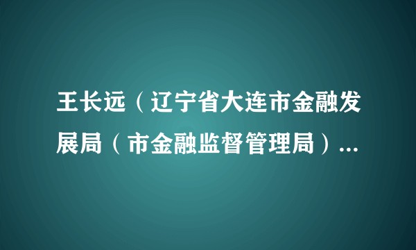 王长远（辽宁省大连市金融发展局（市金融监督管理局）党组成员、副局长）