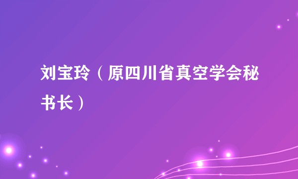 刘宝玲（原四川省真空学会秘书长）