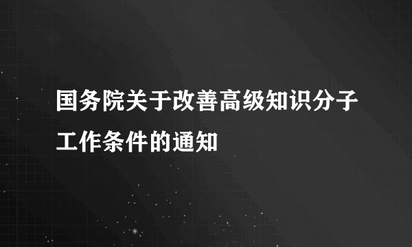 国务院关于改善高级知识分子工作条件的通知