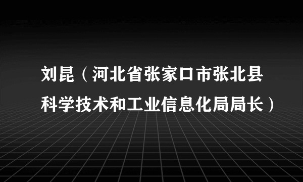 刘昆（河北省张家口市张北县科学技术和工业信息化局局长）