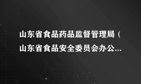 山东省食品药品监督管理局（山东省食品安全委员会办公室）主要职责内设机构和人员编制规定