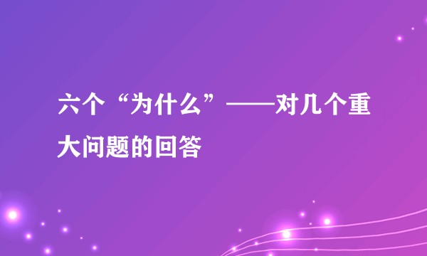 六个“为什么”——对几个重大问题的回答