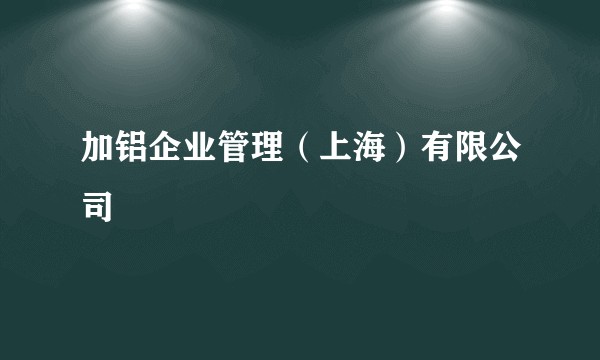 加铝企业管理（上海）有限公司