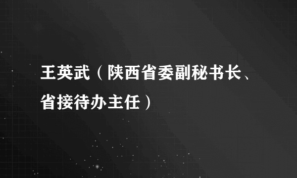 王英武(陕西省委副秘书长、省接待办主任)
