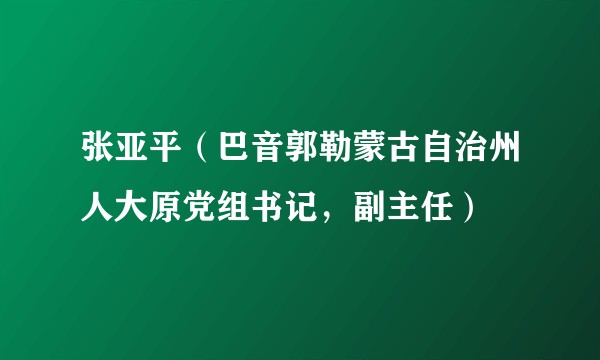 张亚平（巴音郭勒蒙古自治州人大原党组书记，副主任）