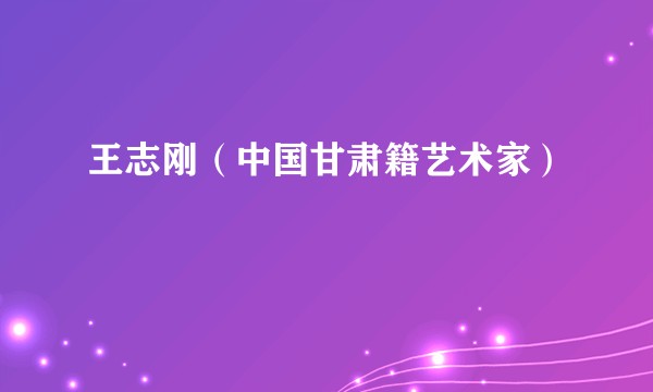 王志刚(中国甘肃籍艺术家)