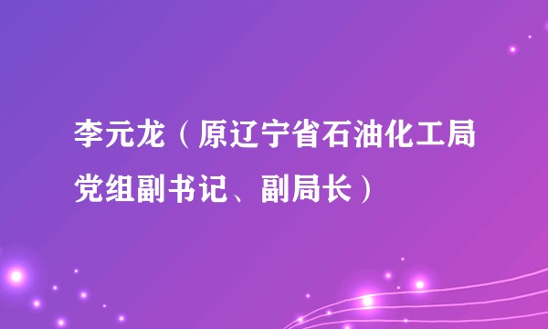 李元龙（原辽宁省石油化工局党组副书记、副局长）