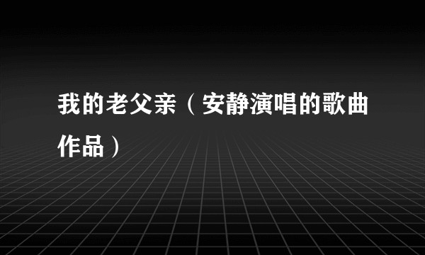 我的老父亲（安静演唱的歌曲作品）