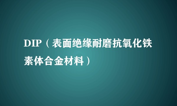 DIP（表面绝缘耐磨抗氧化铁素体合金材料）