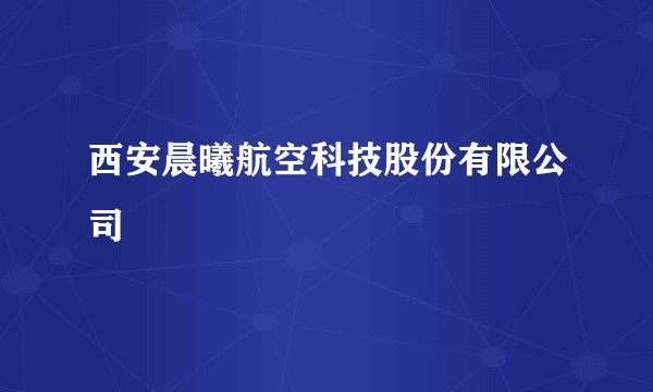 西安晨曦航空科技股份有限公司