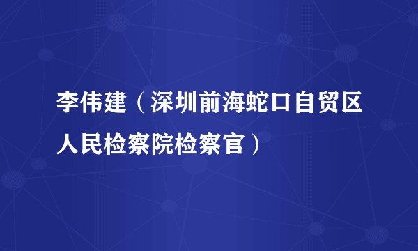 李伟建（深圳前海蛇口自贸区人民检察院检察官）