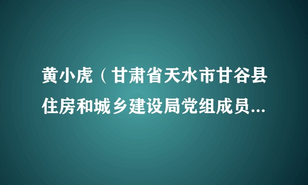 黄小虎（甘肃省天水市甘谷县住房和城乡建设局党组成员、副局长）